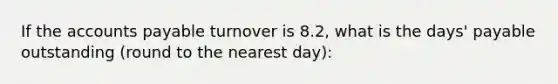 If the accounts payable turnover is 8.2, what is the days' payable outstanding (round to the nearest day):