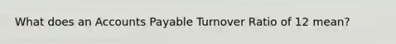 What does an Accounts Payable Turnover Ratio of 12 mean?