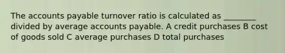 The accounts payable turnover ratio is calculated as ________ divided by average accounts payable. A credit purchases B cost of goods sold C average purchases D total purchases