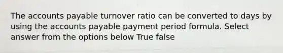 The accounts payable turnover ratio can be converted to days by using the accounts payable payment period formula. Select answer from the options below True false