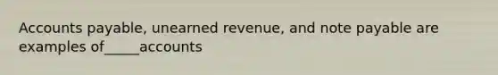 Accounts payable, unearned revenue, and note payable are examples of_____accounts