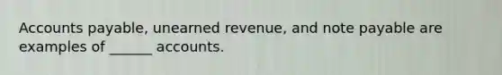 Accounts payable, unearned revenue, and note payable are examples of ______ accounts.