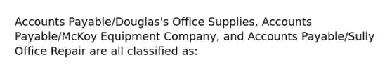 Accounts Payable/Douglas's Office Supplies, Accounts Payable/McKoy Equipment Company, and Accounts Payable/Sully Office Repair are all classified as: