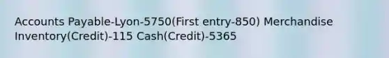 Accounts Payable-Lyon-5750(First entry-850) Merchandise Inventory(Credit)-115 Cash(Credit)-5365