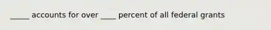 _____ accounts for over ____ percent of all federal grants