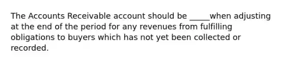 The Accounts Receivable account should be _____when adjusting at the end of the period for any revenues from fulfilling obligations to buyers which has not yet been collected or recorded.