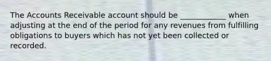 The Accounts Receivable account should be ____________ when adjusting at the end of the period for any revenues from fulfilling obligations to buyers which has not yet been collected or recorded.