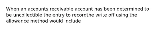 When an accounts receivable account has been determined to be uncollectible the entry to recordthe write off using the allowance method would include