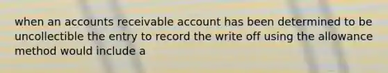 when an accounts receivable account has been determined to be uncollectible the entry to record the write off using the allowance method would include a