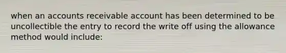 when an accounts receivable account has been determined to be uncollectible the entry to record the write off using the allowance method would include: