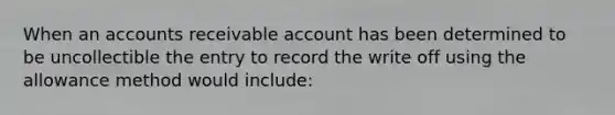 When an accounts receivable account has been determined to be uncollectible the entry to record the write off using the allowance method would include: