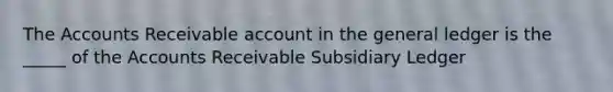 The Accounts Receivable account in the general ledger is the _____ of the Accounts Receivable Subsidiary Ledger