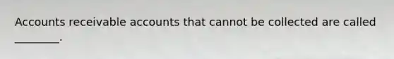 Accounts receivable accounts that cannot be collected are called ________.