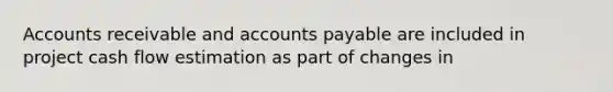 Accounts receivable and accounts payable are included in project cash flow estimation as part of changes in