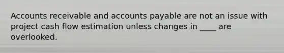 Accounts receivable and accounts payable are not an issue with project cash flow estimation unless changes in ____ are overlooked.