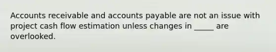 Accounts receivable and accounts payable are not an issue with project cash flow estimation unless changes in _____ are overlooked.