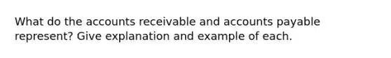 What do the accounts receivable and accounts payable represent? Give explanation and example of each.