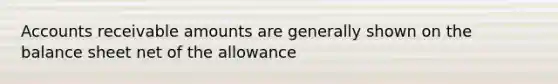 Accounts receivable amounts are generally shown on the balance sheet net of the allowance