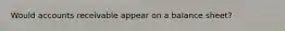 Would accounts receivable appear on a balance sheet?