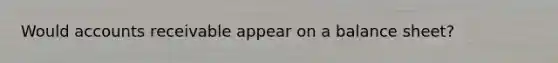 Would accounts receivable appear on a balance sheet?