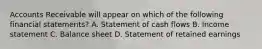 Accounts Receivable will appear on which of the following financial​ statements? A. Statement of cash flows B. Income statement C. Balance sheet D. Statement of retained earnings