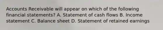 Accounts Receivable will appear on which of the following financial​ statements? A. Statement of cash flows B. Income statement C. Balance sheet D. Statement of retained earnings