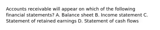 Accounts receivable will appear on which of the following financial statements? A. Balance sheet B. Income statement C. Statement of retained earnings D. Statement of cash flows