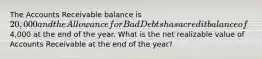 The Accounts Receivable balance is 20,000 and the Allowance for Bad Debts has a credit balance of4,000 at the end of the year. What is the net realizable value of Accounts Receivable at the end of the year?