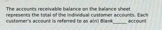 The accounts receivable balance on the balance sheet represents the total of the individual customer accounts. Each customer's account is referred to as a(n) Blank______ account