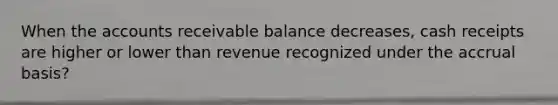 When the accounts receivable balance decreases, cash receipts are higher or lower than revenue recognized under the accrual basis?