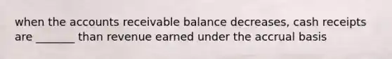 when the accounts receivable balance decreases, cash receipts are _______ than revenue earned under the accrual basis