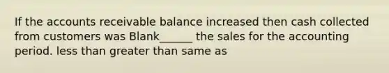 If the accounts receivable balance increased then cash collected from customers was Blank______ the sales for the accounting period. less than greater than same as