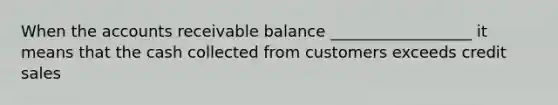 When the accounts receivable balance __________________ it means that the cash collected from customers exceeds credit sales