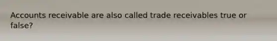 Accounts receivable are also called trade receivables true or false?