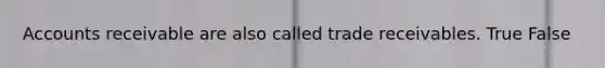 Accounts receivable are also called trade receivables. True False