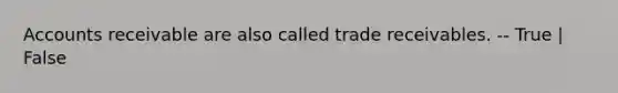 Accounts receivable are also called trade receivables. -- True | False