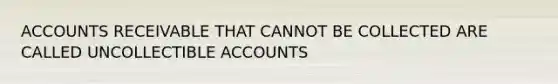 ACCOUNTS RECEIVABLE THAT CANNOT BE COLLECTED ARE CALLED UNCOLLECTIBLE ACCOUNTS