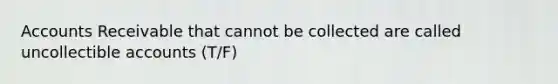 Accounts Receivable that cannot be collected are called uncollectible accounts (T/F)