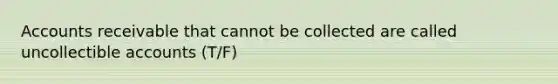 Accounts receivable that cannot be collected are called uncollectible accounts (T/F)