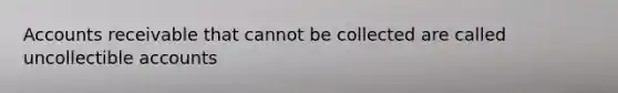 Accounts receivable that cannot be collected are called uncollectible accounts