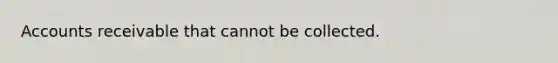 Accounts receivable that cannot be collected.