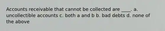 Accounts receivable that cannot be collected are ____. a. uncollectible accounts c. both a and b b. bad debts d. none of the above
