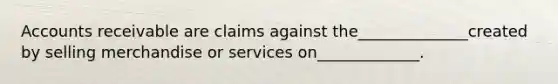 Accounts receivable are claims against the______________created by selling merchandise or services on_____________.