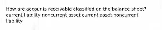 How are accounts receivable classified on the balance sheet? current liability noncurrent asset current asset noncurrent liability