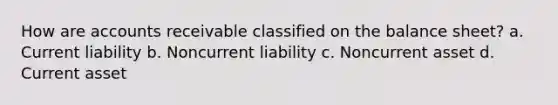 How are accounts receivable classified on the balance sheet? a. Current liability b. Noncurrent liability c. Noncurrent asset d. Current asset