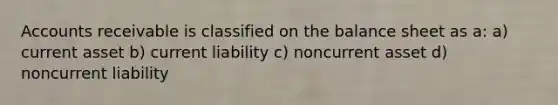 Accounts receivable is classified on the balance sheet as a: a) current asset b) current liability c) noncurrent asset d) noncurrent liability