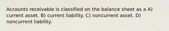 Accounts receivable is classified on the balance sheet as a A) current asset. B) current liability. C) noncurrent asset. D) noncurrent liability.