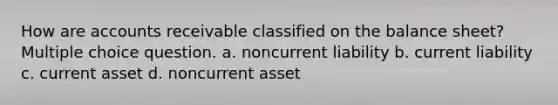 How are accounts receivable classified on the balance sheet? Multiple choice question. a. noncurrent liability b. current liability c. current asset d. noncurrent asset