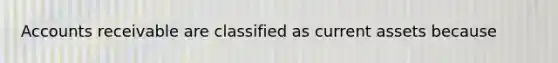 Accounts receivable are classified as current assets because