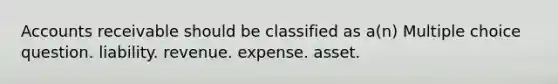 Accounts receivable should be classified as a(n) Multiple choice question. liability. revenue. expense. asset.